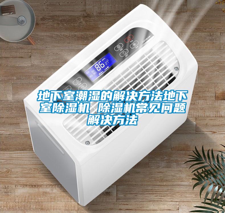 地下室潮濕的解決方法地下室除濕機 除濕機常見(jiàn)問(wèn)題解決方法