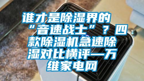 誰(shuí)才是除濕界的“音速戰士”？四款除濕機急速除濕對比橫評—萬(wàn)維家電網(wǎng)