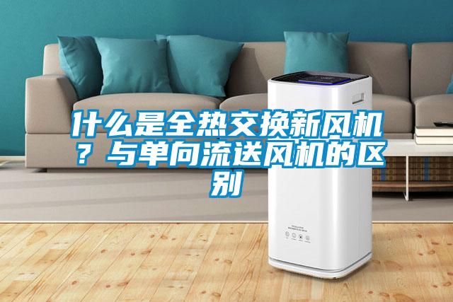 什么是全熱交換新風(fēng)機？與單向流送風(fēng)機的區別