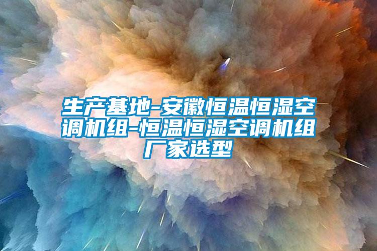 生產(chǎn)基地-安徽恒溫恒濕空調機組-恒溫恒濕空調機組廠(chǎng)家選型