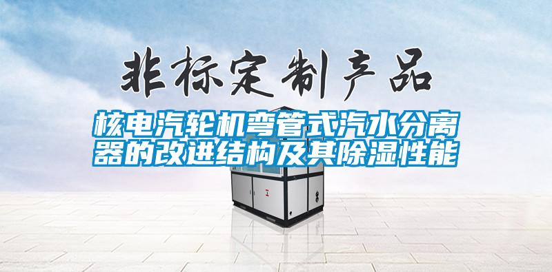 核電汽輪機彎管式汽水分離器的改進(jìn)結構及其除濕性能
