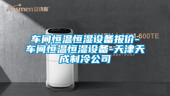 車(chē)間恒溫恒濕設備報價(jià)-車(chē)間恒溫恒濕設備-天津天成制冷公司