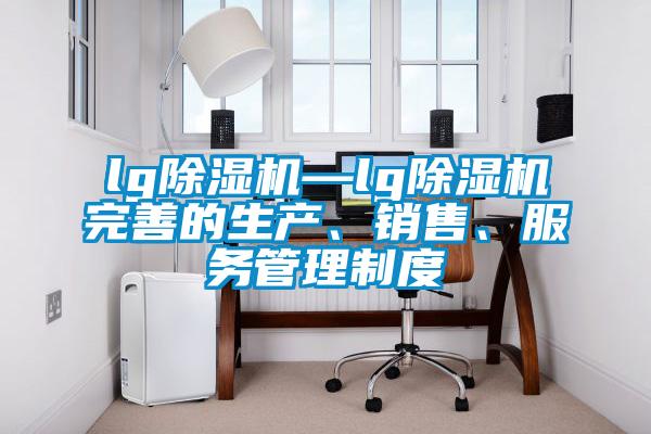 lg除濕機—lg除濕機完善的生產(chǎn)、銷(xiāo)售、服務(wù)管理制度