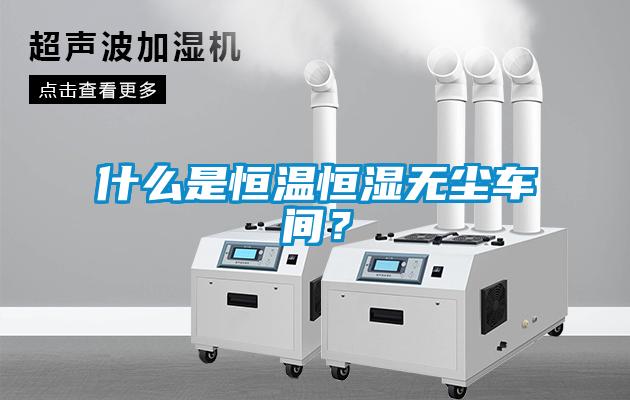 什么是恒溫恒濕無(wú)塵車(chē)間？