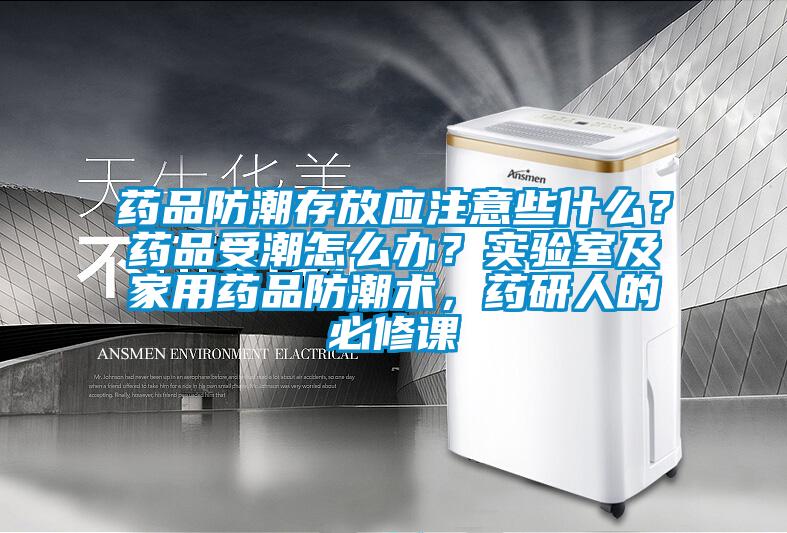 藥品防潮存放應注意些什么？藥品受潮怎么辦？實(shí)驗室及家用藥品防潮術(shù)，藥研人的必修課