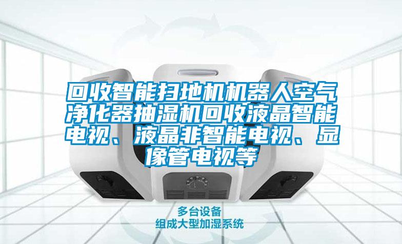 回收智能掃地機機器人空氣凈化器抽濕機回收液晶智能電視、液晶非智能電視、顯像管電視等