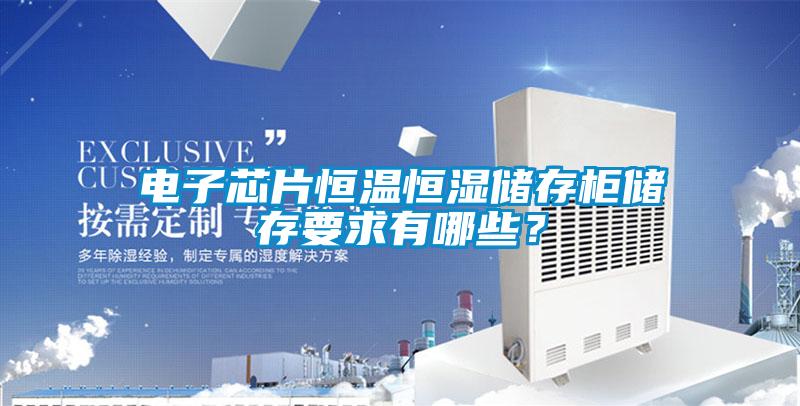 電子芯片恒溫恒濕儲存柜儲存要求有哪些？