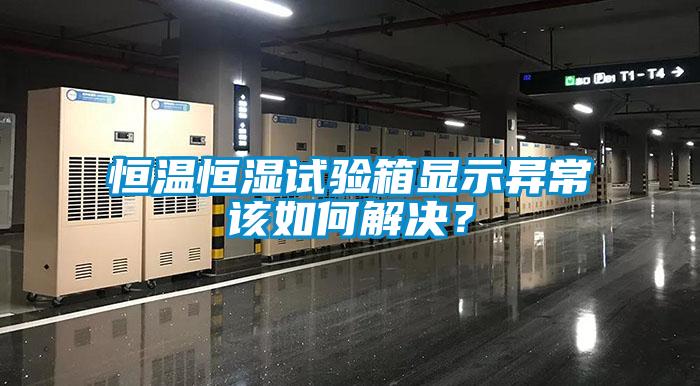 恒溫恒濕試驗箱顯示異常該如何解決？