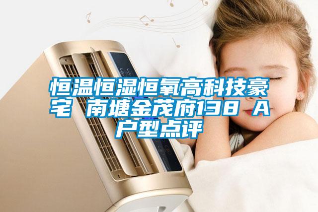 恒溫恒濕恒氧高科技豪宅 南塘金茂府138㎡A戶(hù)型點(diǎn)評