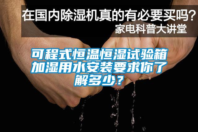 可程式恒溫恒濕試驗箱加濕用水安裝要求你了解多少？