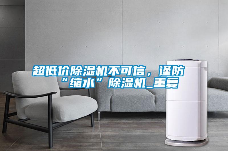 超低價(jià)除濕機不可信，謹防“縮水”除濕機_重復