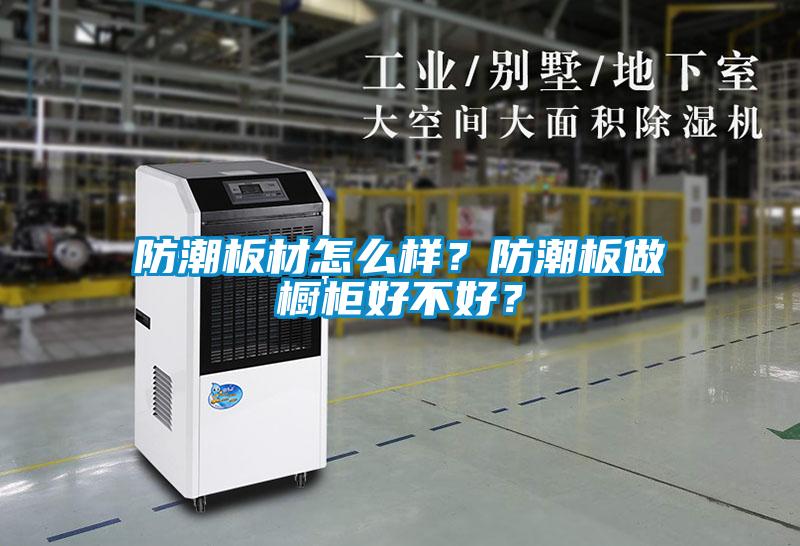 防潮板材怎么樣？防潮板做櫥柜好不好？