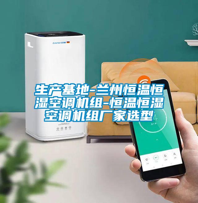 生產(chǎn)基地-蘭州恒溫恒濕空調機組-恒溫恒濕空調機組廠(chǎng)家選型