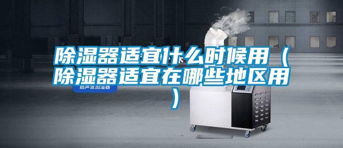 除濕器適宜什么時(shí)候用（除濕器適宜在哪些地區用）