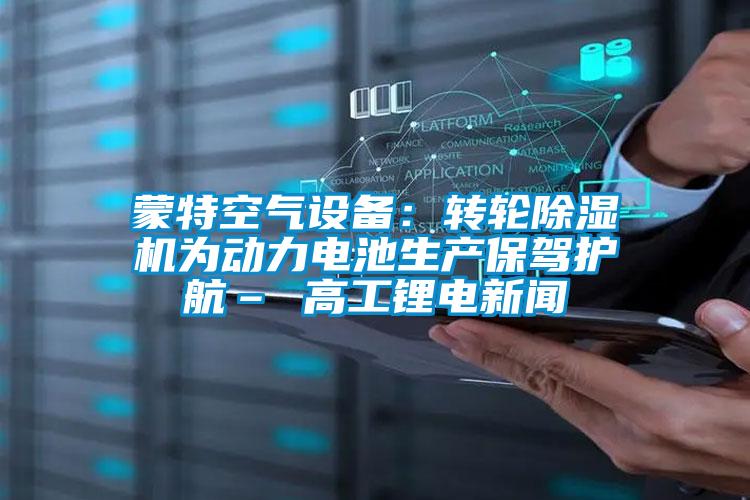 蒙特空氣設備：轉輪除濕機為動(dòng)力電池生產(chǎn)保駕護航– 高工鋰電新聞