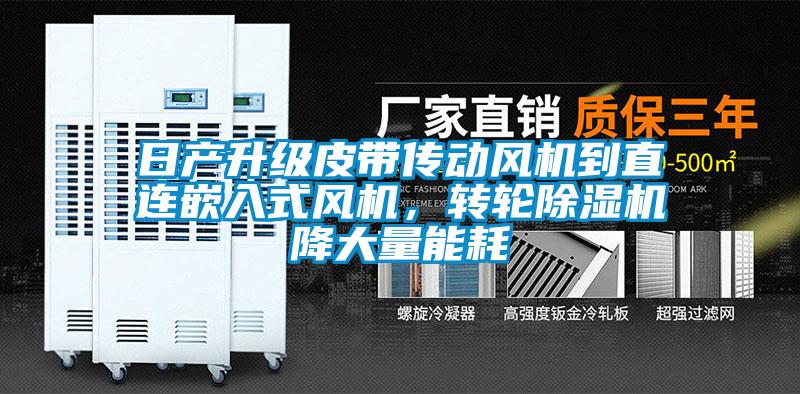 日產(chǎn)升級皮帶傳動(dòng)風(fēng)機到直連嵌入式風(fēng)機，轉輪除濕機降大量能耗