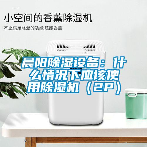 晨陽(yáng)除濕設備：什么情況下應該使用除濕機（2P）