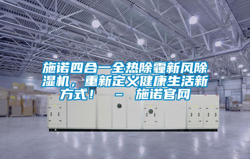 施諾四合一全熱除霾新風(fēng)除濕機，重新定義健康生活新方式！ – 施諾官網(wǎng)