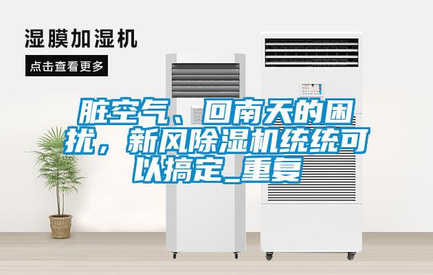 臟空氣、回南天的困擾，新風(fēng)除濕機統統可以搞定_重復