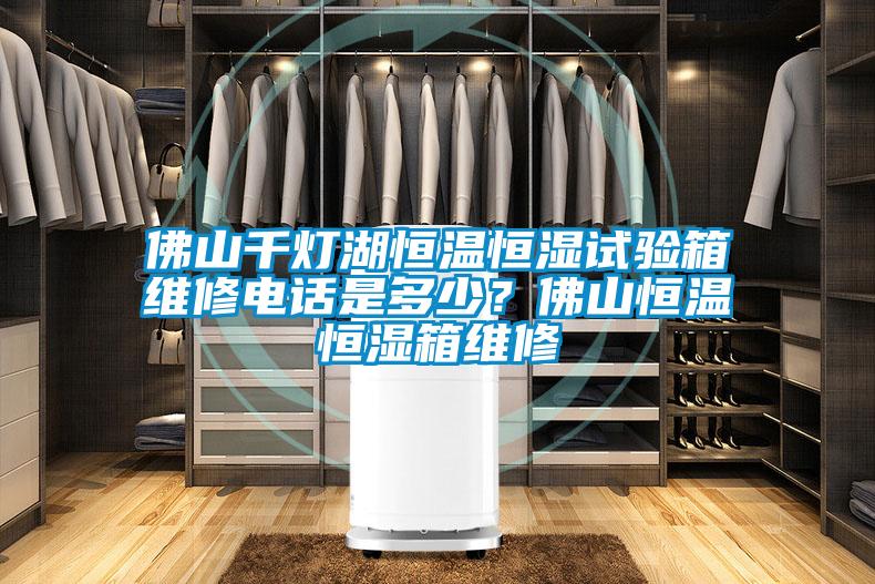 佛山千燈湖恒溫恒濕試驗箱維修電話(huà)是多少？佛山恒溫恒濕箱維修