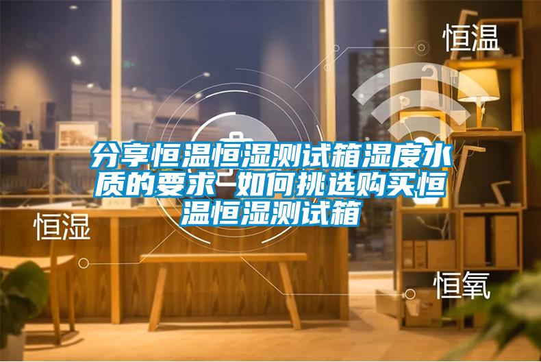 分享恒溫恒濕測試箱濕度水質(zhì)的要求 如何挑選購買(mǎi)恒溫恒濕測試箱