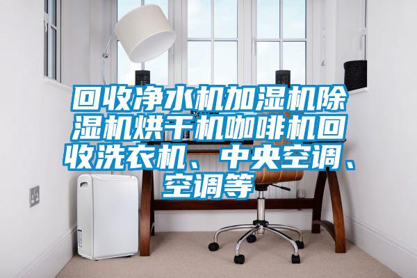 回收凈水機加濕機除濕機烘干機咖啡機回收洗衣機、中央空調、空調等