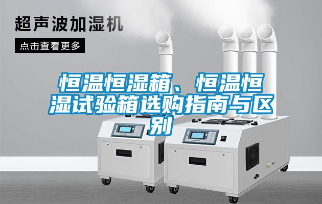 恒溫恒濕箱、恒溫恒濕試驗箱選購指南與區別