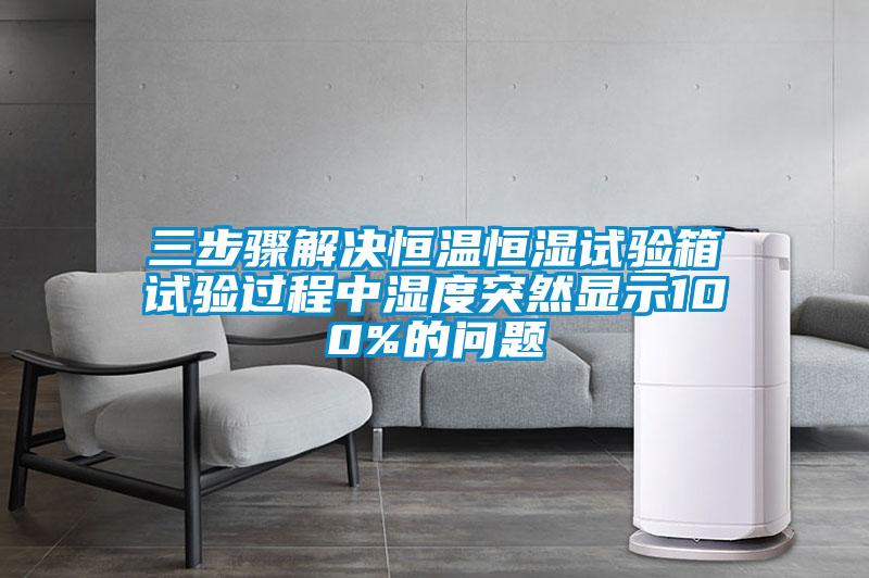三步驟解決恒溫恒濕試驗箱試驗過(guò)程中濕度突然顯示100%的問(wèn)題