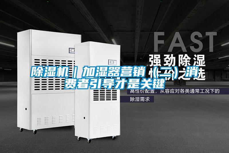 除濕機｜加濕器營(yíng)銷(xiāo)（二）消費者引導才是關(guān)鍵