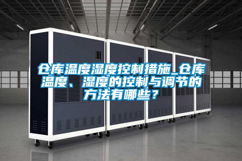 倉庫溫度濕度控制措施_倉庫溫度、濕度的控制與調節的方法有哪些？