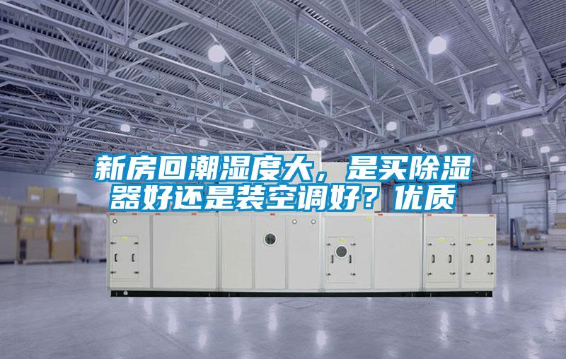 新房回潮濕度大，是買(mǎi)除濕器好還是裝空調好？?jì)?yōu)質(zhì)