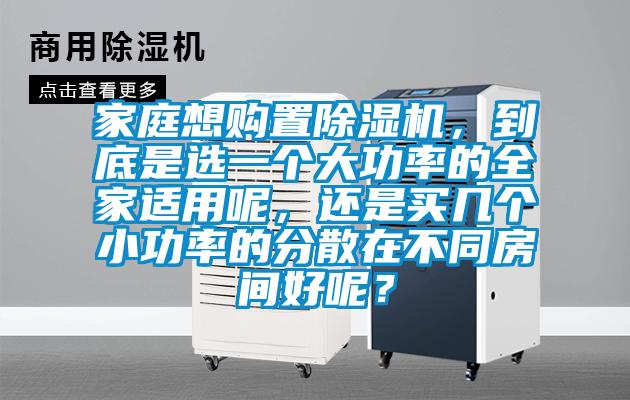 家庭想購置除濕機，到底是選一個(gè)大功率的全家適用呢，還是買(mǎi)幾個(gè)小功率的分散在不同房間好呢？