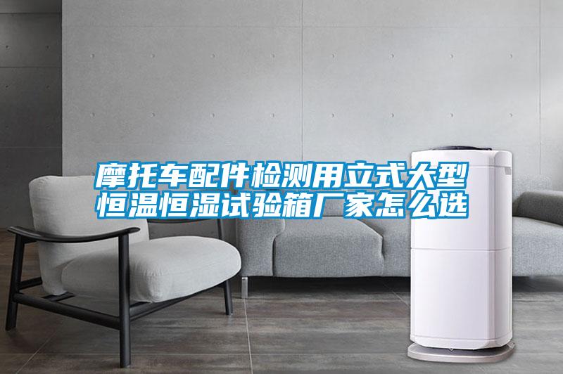 摩托車(chē)配件檢測用立式大型恒溫恒濕試驗箱廠(chǎng)家怎么選