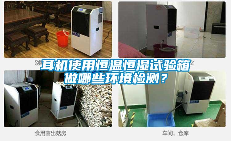 耳機使用恒溫恒濕試驗箱做哪些環(huán)境檢測？