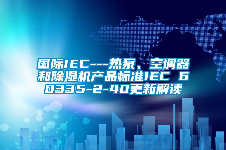 國際IEC---熱泵、空調器和除濕機產(chǎn)品標準IEC 60335-2-40更新解讀