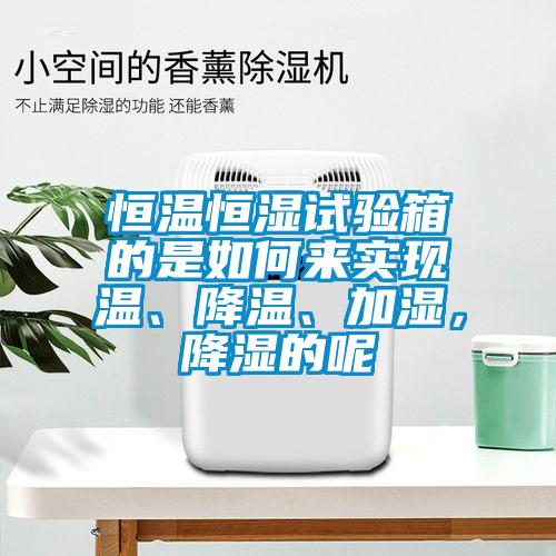 恒溫恒濕試驗箱的是如何來(lái)實(shí)現溫、降溫、加濕，降濕的呢