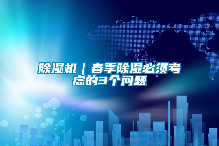 除濕機｜春季除濕必須考慮的3個(gè)問(wèn)題