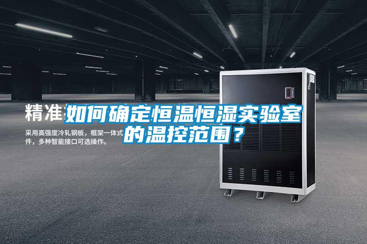 如何確定恒溫恒濕實(shí)驗室的溫控范圍？