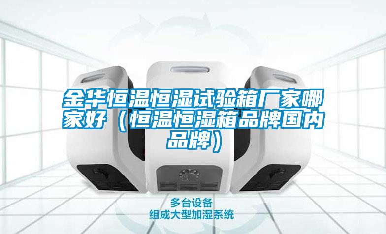 金華恒溫恒濕試驗箱廠(chǎng)家哪家好（恒溫恒濕箱品牌國內品牌）