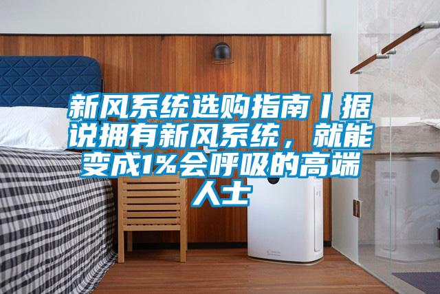 新風(fēng)系統選購指南丨據說(shuō)擁有新風(fēng)系統，就能變成1%會(huì )呼吸的高端人士
