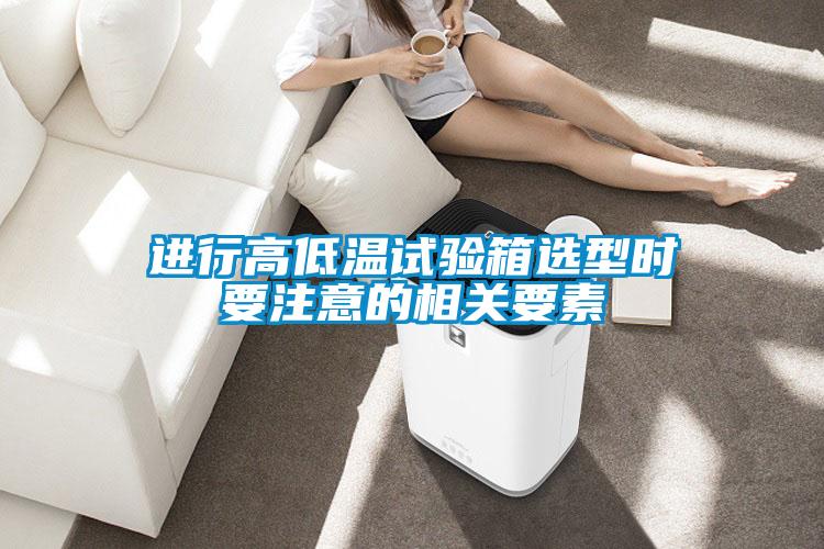 進(jìn)行高低溫試驗箱選型時(shí)要注意的相關(guān)要素
