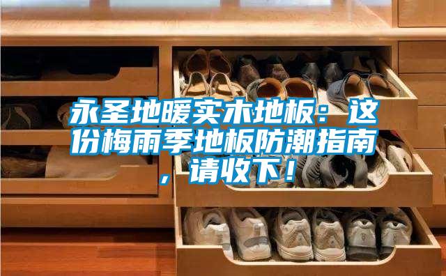 永圣地暖實(shí)木地板：這份梅雨季地板防潮指南，請收下！