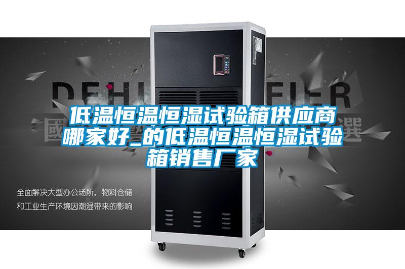 低溫恒溫恒濕試驗箱供應商哪家好_的低溫恒溫恒濕試驗箱銷(xiāo)售廠(chǎng)家
