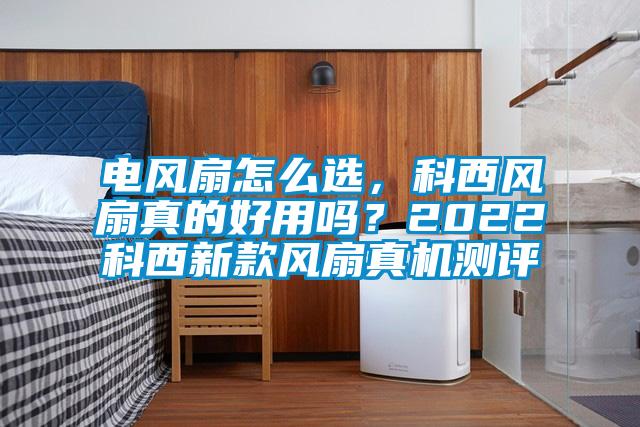 電風(fēng)扇怎么選，科西風(fēng)扇真的好用嗎？2022科西新款風(fēng)扇真機測評