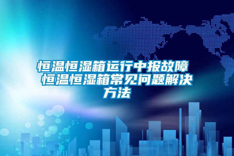 恒溫恒濕箱運行中報故障 恒溫恒濕箱常見(jiàn)問(wèn)題解決方法