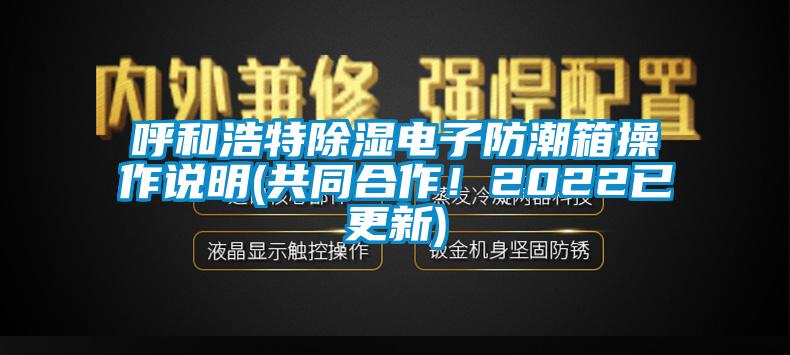 呼和浩特除濕電子防潮箱操作說(shuō)明(共同合作！2022已更新)