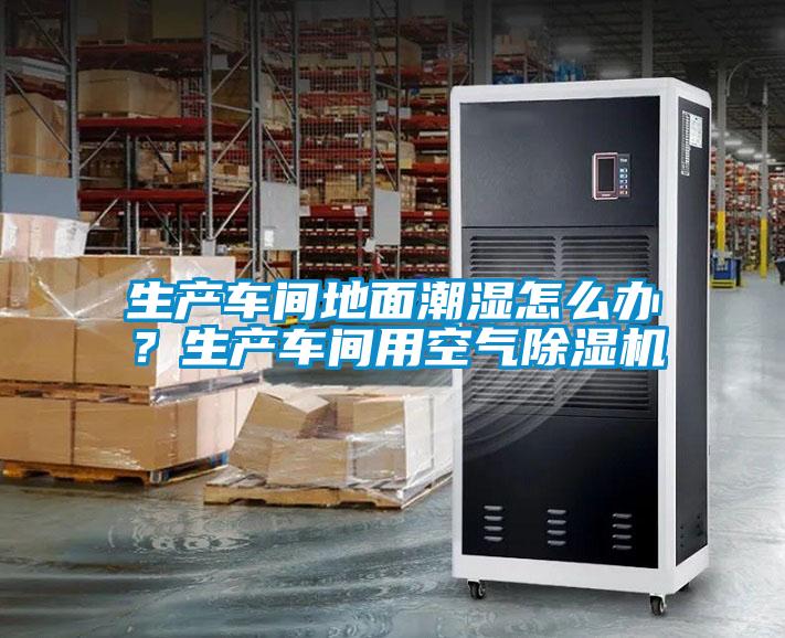 生產(chǎn)車(chē)間地面潮濕怎么辦？生產(chǎn)車(chē)間用空氣除濕機