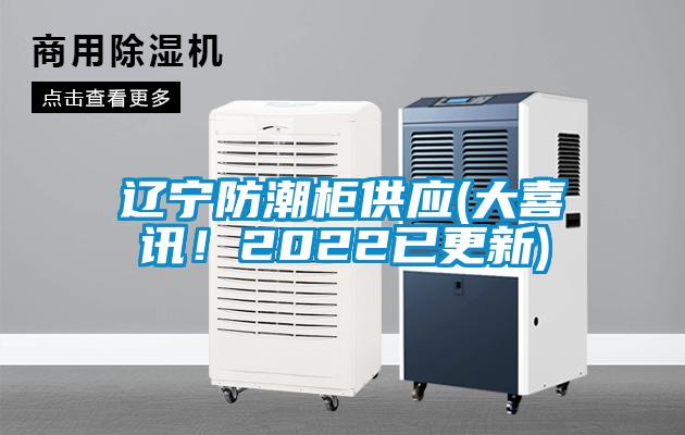 遼寧防潮柜供應(大喜訊！2022已更新)
