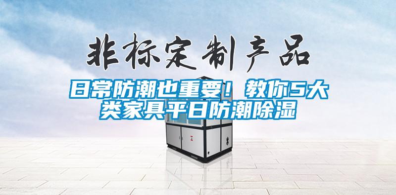 日常防潮也重要！教你5大類(lèi)家具平日防潮除濕