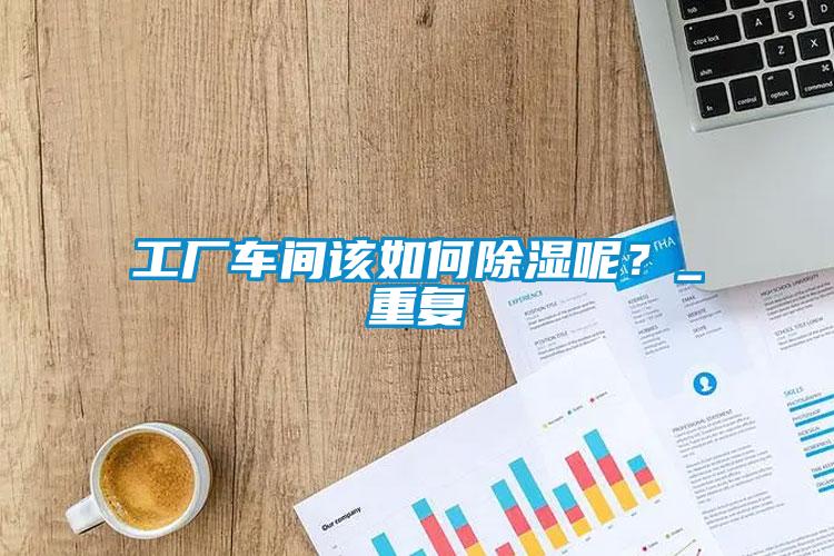 工廠(chǎng)車(chē)間該如何除濕呢？_重復